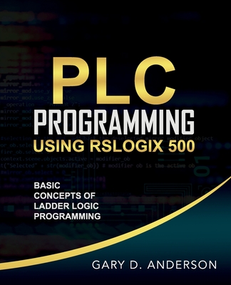 PLC Programming Using RSLogix 500: Basic Concepts of Ladder Logic Programming - Gary Anderson