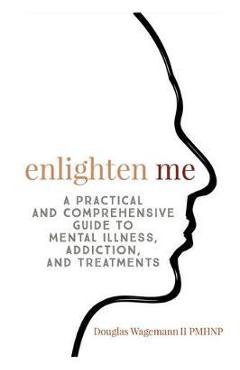 Coperta cărții 'Enlighten Me: A Practical and Comprehensive Guide to Mental Illness, Addiction, and Treatments - Wagemann Ii Gerald'