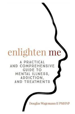Enlighten Me: A Practical and Comprehensive Guide to Mental Illness, Addiction, and Treatments - Wagemann Ii Gerald Douglas