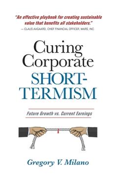 Poza produsului Curing Corporate Short-Termism: Future Growth vs. Current Earnings - Gregory V. Milano