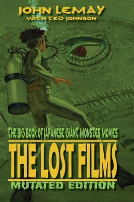 The Big Book of Japanese Giant Monster Movies: The Lost Films: Mutated Edition - John Lemay