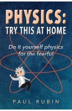 Coperta cărții 'Physics: Try This at Home: Do it yourself physics for the fearful - Paul Rubin'