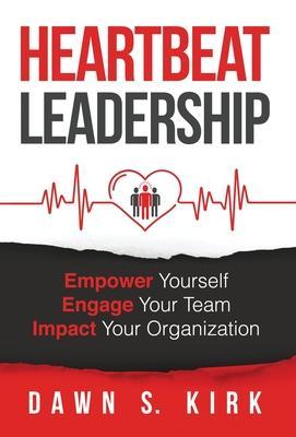 Heartbeat Leadership: Empower Yourself, Engage Your Team, Impact Your Organization - Dawn S. Kirk