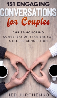 131 Engaging Conversations for Couples: Christ-honoring Conversation Starters for a Closer Connection - Jed Jurchenko