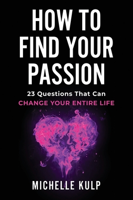 How To Find Your Passion: 23 Questions That Can Change Your Entire Life - Michelle Kulp