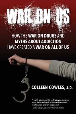 War on Us: How the War on Drugs and Myths About Addiction Have Created a War on All of Us - Colleen Cowles