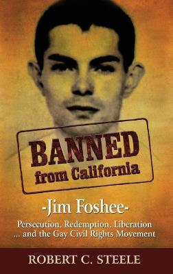 Banned from California: -Jim Foshee- Persecution, Redemption, Liberation ... and the Gay Civil Rights Movement - Robert C. Steele