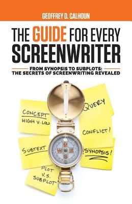 The Guide for Every Screenwriter: From Synopsis to Subplots: The Secrets of Screenwriting Revealed - Geoffrey D. Calhoun