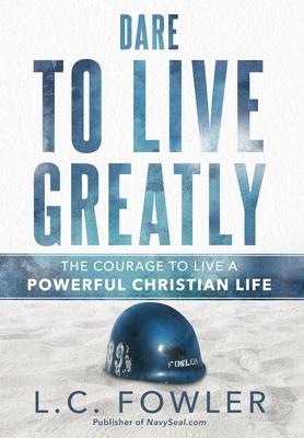 Dare to Live Greatly: The Courage to Live a Powerful Christian Life - Larry C. Fowler