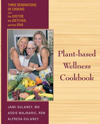 Plant-based Wellness Cookbook: Three Generations of Cooking with the Doctor, the Dietitian, and the Diva - Jaimela Jill Dulaney
