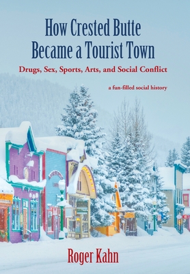 How Crested Butte Became a Tourist Town: Drugs, Sex, Sports, Arts, and Social Conflict - Roger Kahn