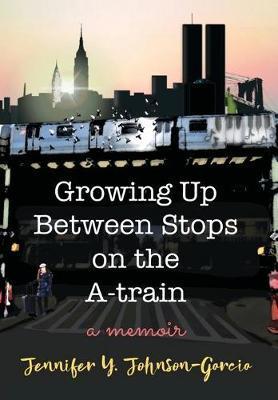 Growing Up Between Stops on the A-train: A Memoir - Jennifer Y. Johnson-garcia