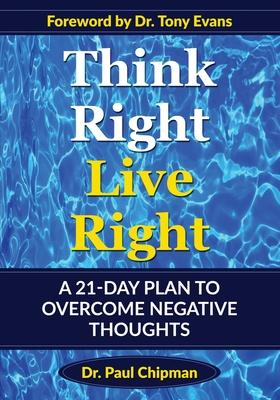 Think Right Live Right: A 21 Day Plan to Overcome Negative Thoughts - Paul R. Chipman