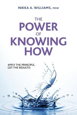 The Power of Knowing How: Apply the Principle, Get the Results! - Nikka A. Williams