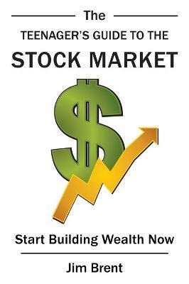 The Teenager's Guide to the Stock Market: Start Building Wealth Now - Jim Brent