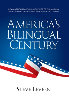 America's Bilingual Century: How Americans Are Giving the Gift of Bilingualism to Themselves, Their Loved Ones, and Their Country - Steve Leveen