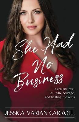 She Had No Business: A real life tale of faith, courage, and beating the odds. - Jessica Varian Carroll