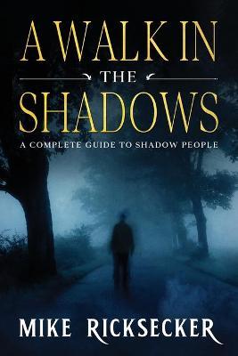 A Walk In The Shadows: A Complete Guide To Shadow People - Mike Ricksecker