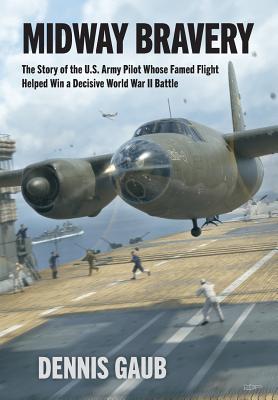Midway Bravery: The Story of the U.S. Army Pilot Whose Famed Flight Helped Win a Decisive World War II Battle - Dennis W. Gaub
