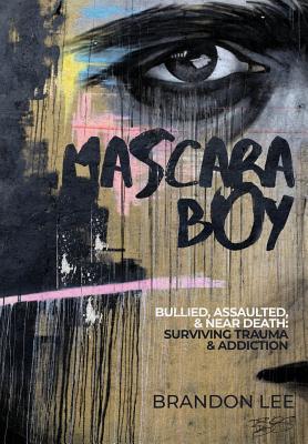 Mascara Boy: Bullied, Assaulted & Near Death: Surviving Trauma and Addiction - Brandon Lee