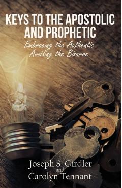 Keys to the Apostolic and Prophetic: Embracing the Authentic-Avoiding the Bizarre - Joseph S. Girdler
