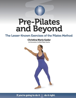 Pre-Pilates and Beyond: The Lesser-Known Exercises of the Pilates Method - Christina Maria Gadar