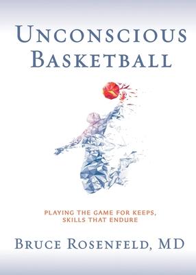 Unconscious Basketball: Playing the Game for Keeps, Skills that Endure - Bruce Rosenfeld