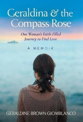 Geraldina & the Compass Rose: One Woman's Faith-Filled Journey To Find Love. A Memoir - Geraldine Brown Giomblanco