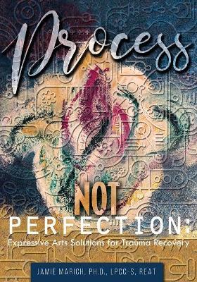 Process Not Perfection: Expressive Arts Solutions for Trauma Recovery - Jamie Marich