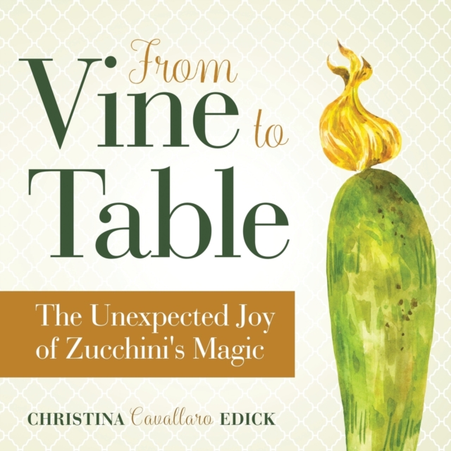 From Vine to Table: The Unexpected Joy of Zucchini's Magic - Christina Cavallaro Edick