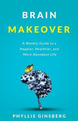 Brain Makeover: A Weekly Guide to a Happier, Healthier and More Abundant Life - Phyllis Ginsberg