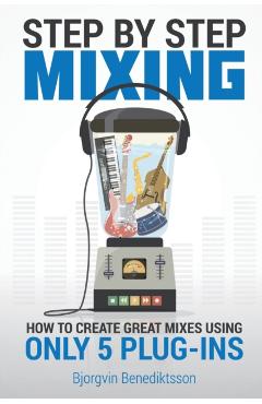 Step By Step Mixing: How to Create Great Mixes Using Only 5 Plug-ins - Bjrgvin Benediktsson