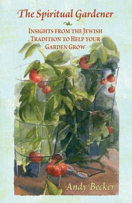 The Spiritual Gardener: Insights from the Jewish Tradition to Help Your Garden Grow - Andy Becker
