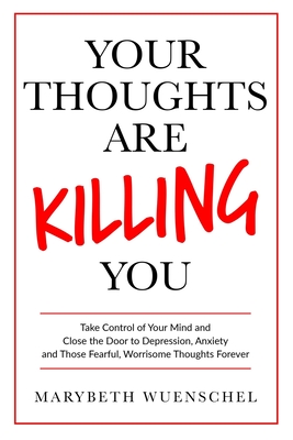 Your Thoughts are Killing You: Take Control of Your Mind and Close the Door to Depression, Anxiety and Those Fearful, Worrisome Thoughts Forever - Marybeth Wuenschel