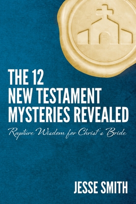 The 12 New Testament Mysteries Revealed: Rapture Wisdom For Christ's Bride - Jesse Smith