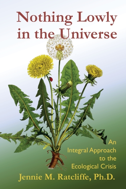 Nothing Lowly in the Universe: An Integral Approach to the Ecological Crisis - Jennie M. Ratcliffe