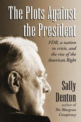 The Plots Against the President: FDR, A Nation in Crisis, and the Rise of the American Right - Sally Denton