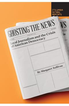 Ghosting the News: Local Journalism and the Crisis of American Democracy - Margaret Sullivan