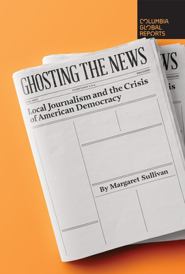 Ghosting the News: Local Journalism and the Crisis of American Democracy - Margaret Sullivan