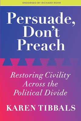 Persuade, Don't Preach: Restoring Civility Across the Political Divide - Karen Tibbals