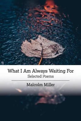 What I Am Always Waiting For: Selected Poems - Malcolm Miller