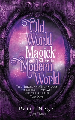 Old World Magick for the Modern World: Tips, Tricks, and Techniques to Balance, Empower, and Create a Life You Love - Patti Negri
