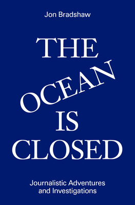The Ocean Is Closed: Journalistic Adventures and Investigations - Jon Bradshaw
