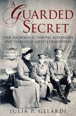 A Guarded Secret: Tsar Nicholas II, Tsarina Alexandra and Tsarevich Alexei's Hemophilia - Julia P. Gelardi