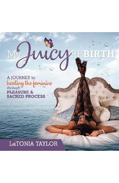 Coperta cărții 'My Juicy ReBirth: A Journey to Healing The Feminine through Pleasure & Sacred Process - Latonia Taylor'