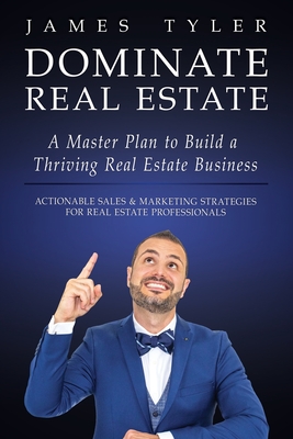 Dominate Real Estate: A Master Plan to Build a Thriving Real Estate Business with Actionable Sales and Marketing Strategies for Real Estate - James Tyler