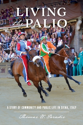 Living the Palio: A Story of Community and Public Life in Siena, Italy - Thomas W. Paradis