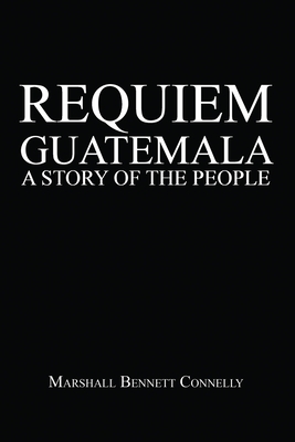 Requiem Guatemala: A Story of the People - Marshall Bennett Connelly