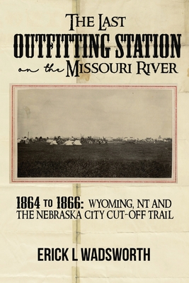 The Last Outfitting Station on the Missouri River: 1864 to 1866 Wyoming, NT & the Nebraska City Cut-Off Trail - Erick Wadsworth