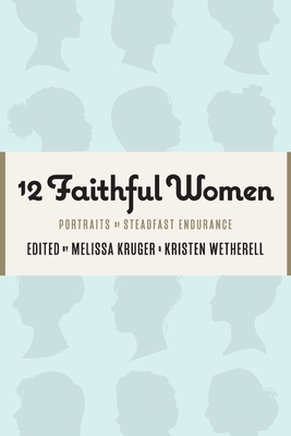12 Faithful Women: Portraits of Steadfast Endurance - Kristen Wetherell